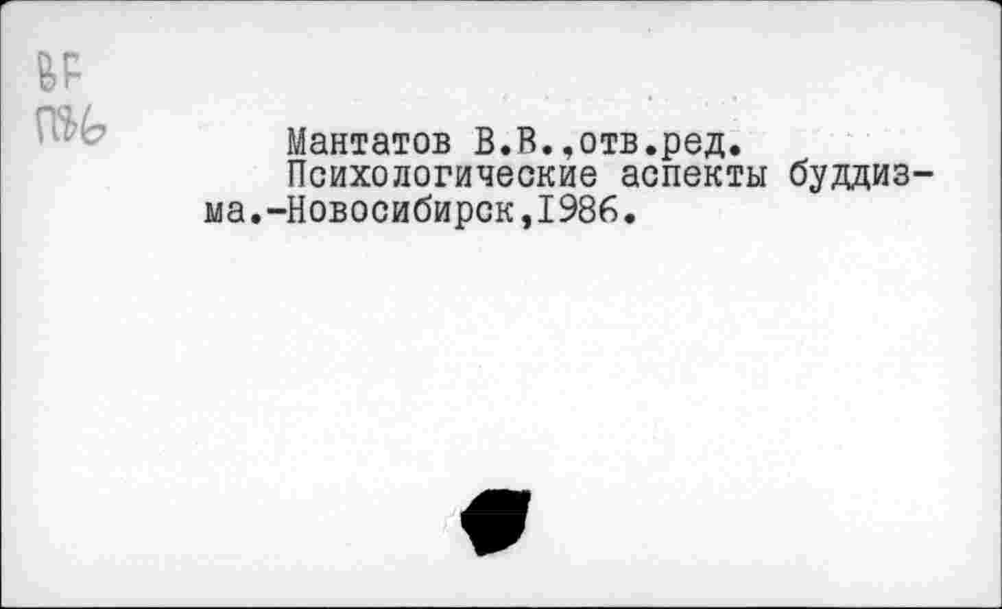 ﻿
Мантатов В.В.,отв.ред.
Психологические аспекты буддизма. -Новосибирск,1986.